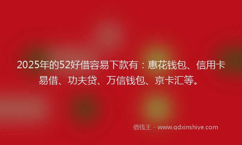 2025年的52好借容易下款有：惠花钱包、信用卡易借、功夫贷、万信钱包、京卡汇等。