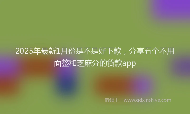 2025年最新1月份是不是好下款，分享五个不用面签和芝麻分的贷款app