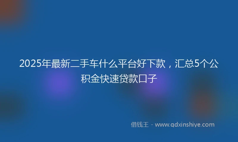 2025年最新二手车什么平台好下款，汇总5个公积金快速贷款口子