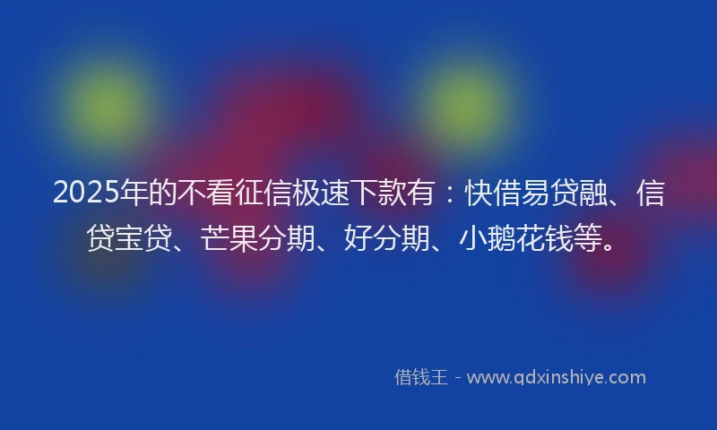 2025年的不看征信极速下款有：快借易贷融、信贷宝贷、芒果分期、好分期、小鹅花钱等。