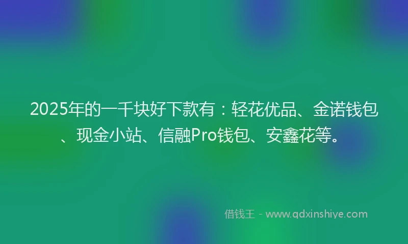 2025年的一千块好下款有：轻花优品、金诺钱包、现金小站、信融Pro钱包、安鑫花等。