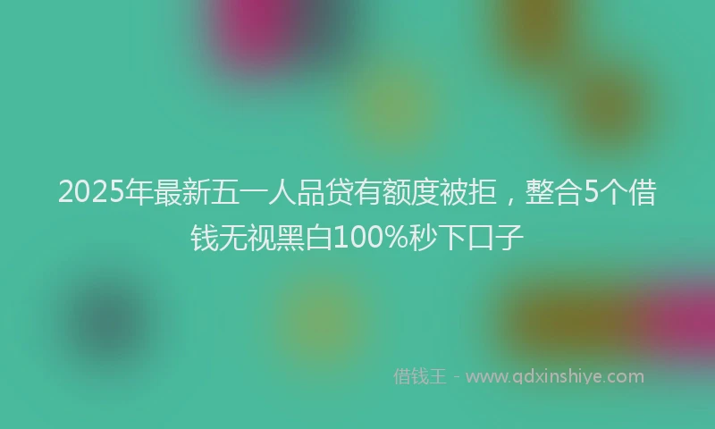 2025年最新五一人品贷有额度被拒，整合5个借钱无视黑白100%秒下口子