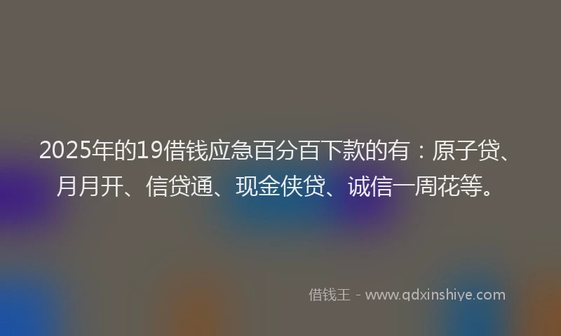 2025年的19借钱应急百分百下款的有：原子贷、月月开、信贷通、现金侠贷、诚信一周花等。