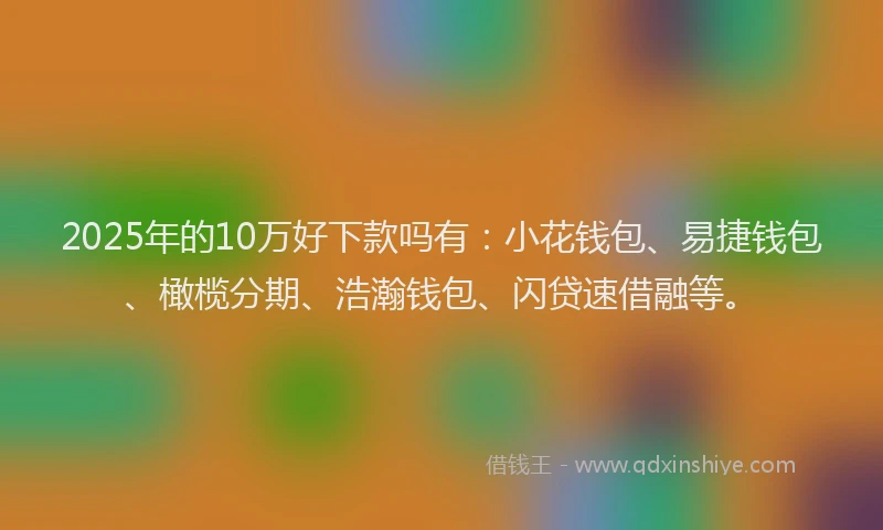 2025年的10万好下款吗有：小花钱包、易捷钱包、橄榄分期、浩瀚钱包、闪贷速借融等。