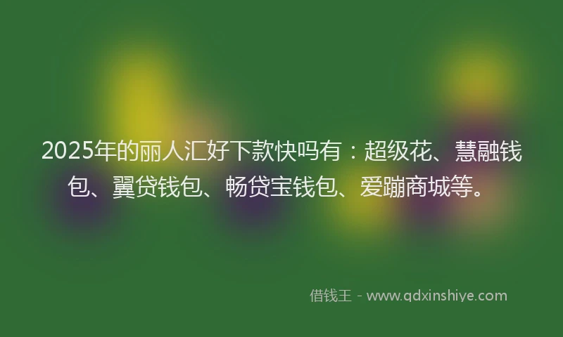 2025年的丽人汇好下款快吗有：超级花、慧融钱包、翼贷钱包、畅贷宝钱包、爱蹦商城等。