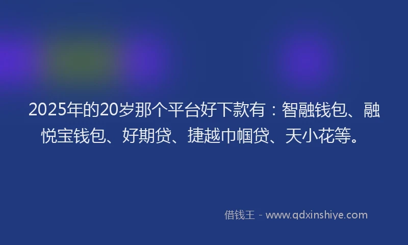 2025年的20岁那个平台好下款有：智融钱包、融悦宝钱包、好期贷、捷越巾帼贷、天小花等。
