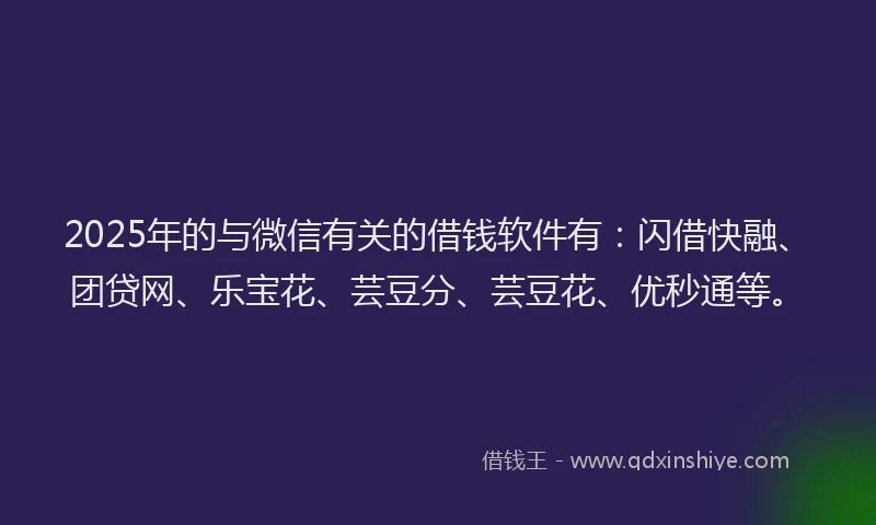 2025年的与微信有关的借钱软件有：闪借快融、团贷网、乐宝花、芸豆分、芸豆花、优秒通等。