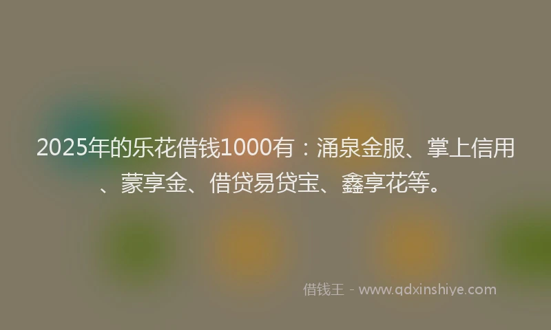 2025年的乐花借钱1000有：涌泉金服、掌上信用、蒙享金、借贷易贷宝、鑫享花等。