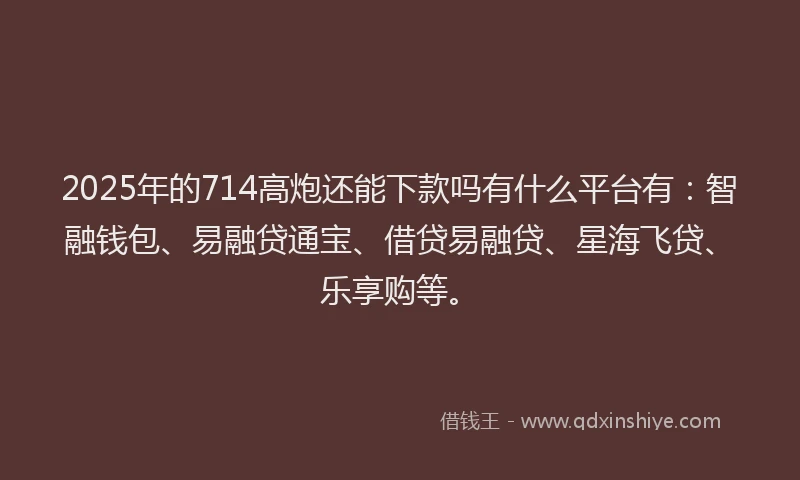 2025年的714高炮还能下款吗有什么平台有：智融钱包、易融贷通宝、借贷易融贷、星海飞贷、乐享购等。