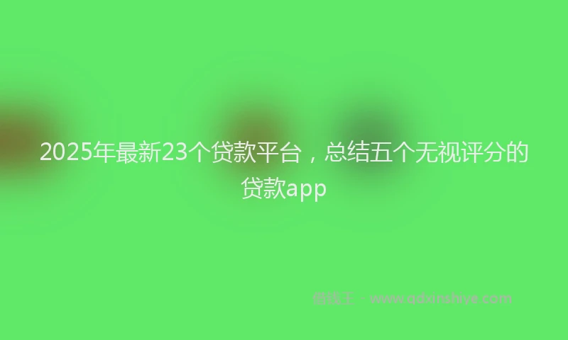 2025年最新23个贷款平台，总结五个无视评分的贷款app