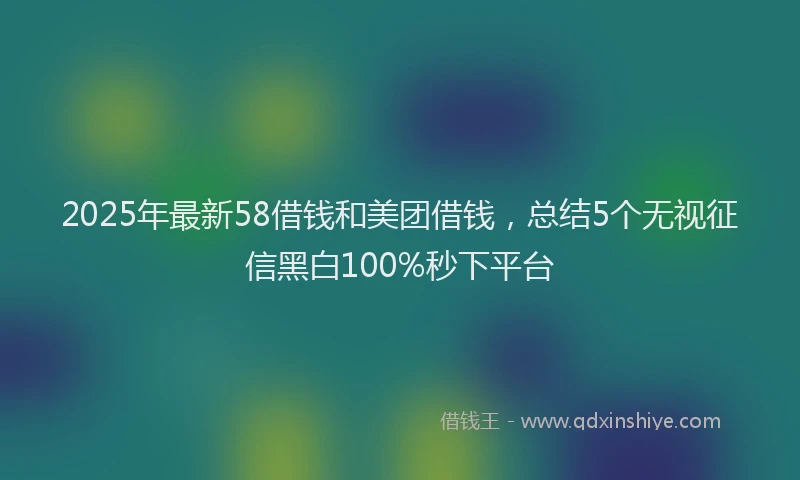 2025年最新58借钱和美团借钱，总结5个无视征信黑白100%秒下平台