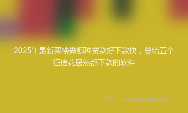 2025年最新买楼做哪种贷款好下款快，总结五个征信花居然都下款的软件