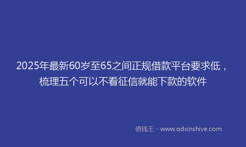 2025年最新60岁至65之间正规借款平台要求低，梳理五个可以不看征信就能下款的软件