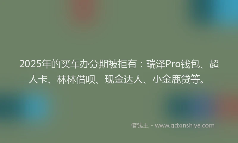 2025年的买车办分期被拒有：瑞泽Pro钱包、超人卡、林林借呗、现金达人、小金鹿贷等。