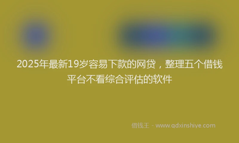 2025年最新19岁容易下款的网贷，整理五个借钱平台不看综合评估的软件