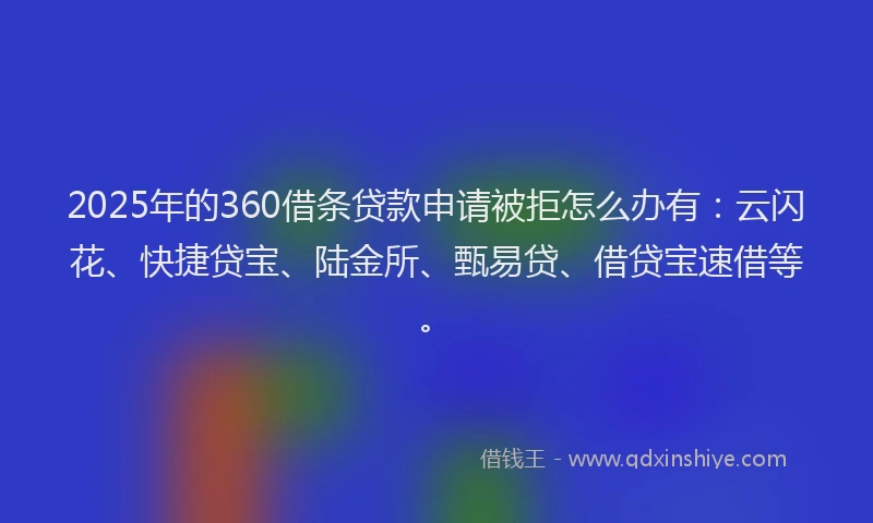 2025年的360借条贷款申请被拒怎么办有：云闪花、快捷贷宝、陆金所、甄易贷、借贷宝速借等。