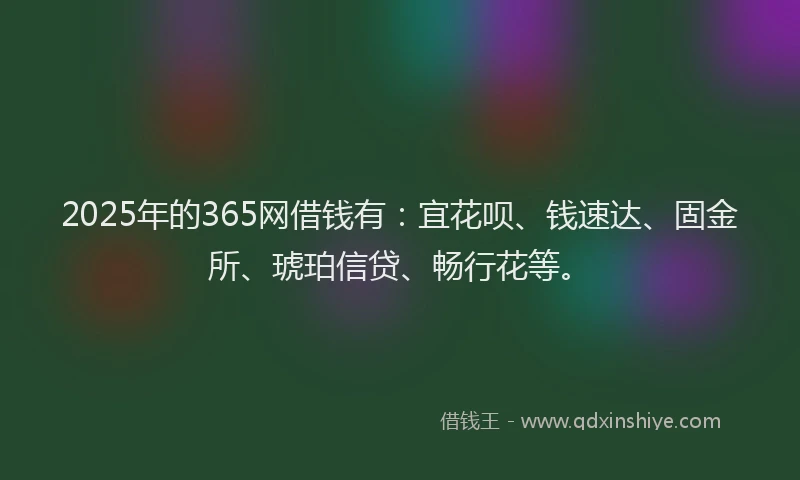 2025年的365网借钱有：宜花呗、钱速达、固金所、琥珀信贷、畅行花等。