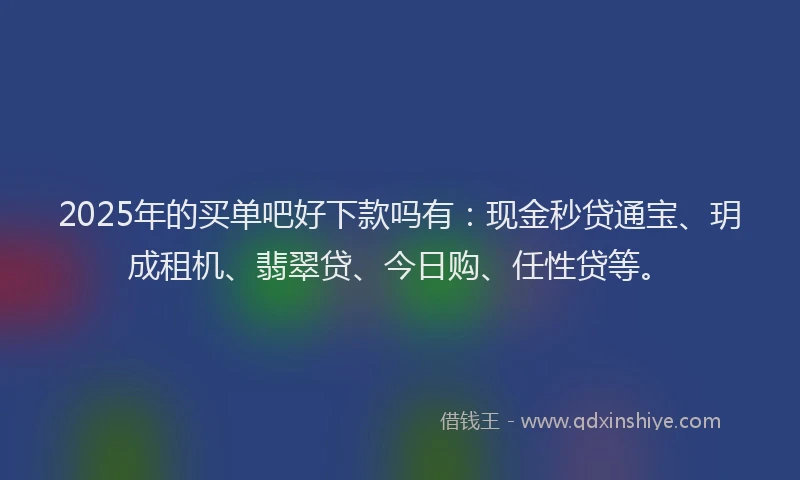 2025年的买单吧好下款吗有：现金秒贷通宝、玥成租机、翡翠贷、今日购、任性贷等。