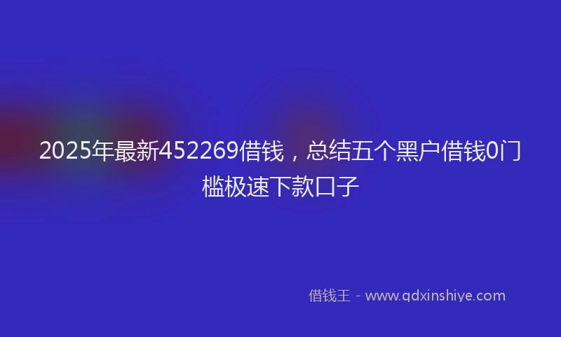 2025年最新452269借钱，总结五个黑户借钱0门槛极速下款口子