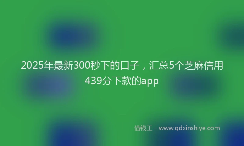 2025年最新300秒下的口子，汇总5个芝麻信用439分下款的app