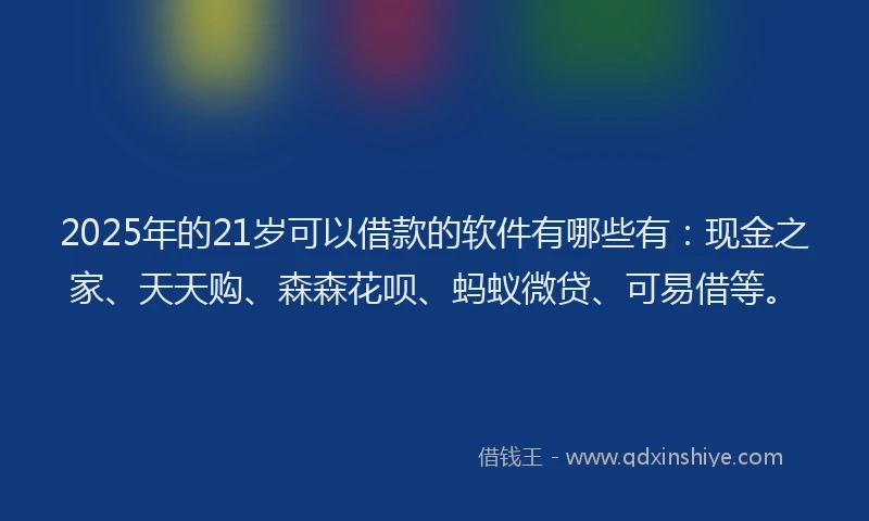 2025年的21岁可以借款的软件有哪些有：现金之家、天天购、森森花呗、蚂蚁微贷、可易借等。