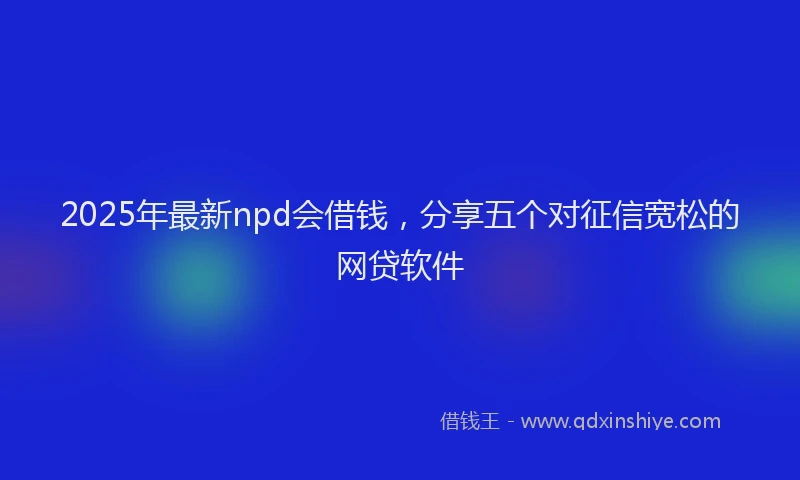 2025年最新npd会借钱，分享五个对征信宽松的网贷软件
