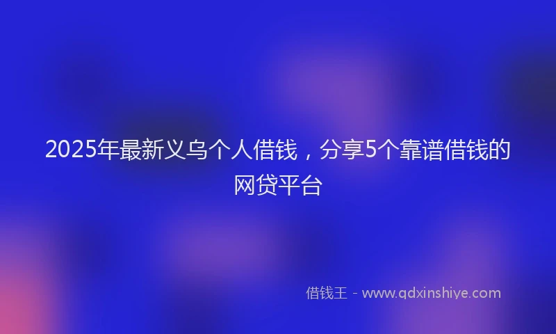 2025年最新义乌个人借钱，分享5个靠谱借钱的网贷平台