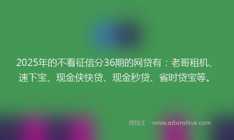 2025年的不看征信分36期的网贷有：老哥租机、速下宝、现金侠快贷、现金秒贷、省时贷宝等。