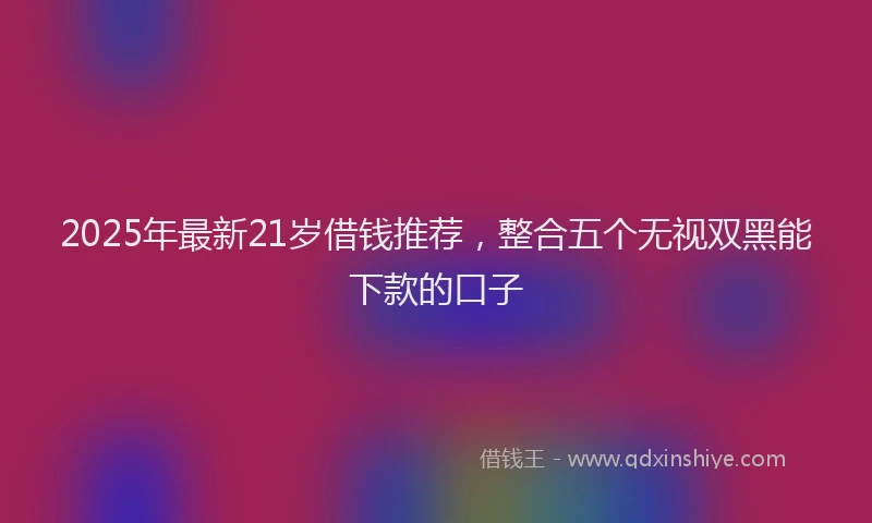 2025年最新21岁借钱推荐，整合五个无视双黑能下款的口子