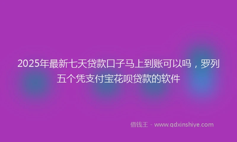 2025年最新七天贷款口子马上到账可以吗，罗列五个凭支付宝花呗贷款的软件