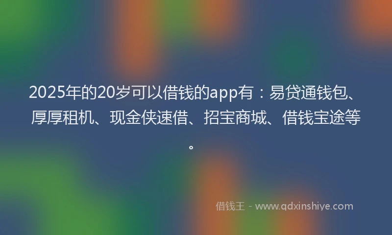 2025年的20岁可以借钱的app有：易贷通钱包、厚厚租机、现金侠速借、招宝商城、借钱宝途等。