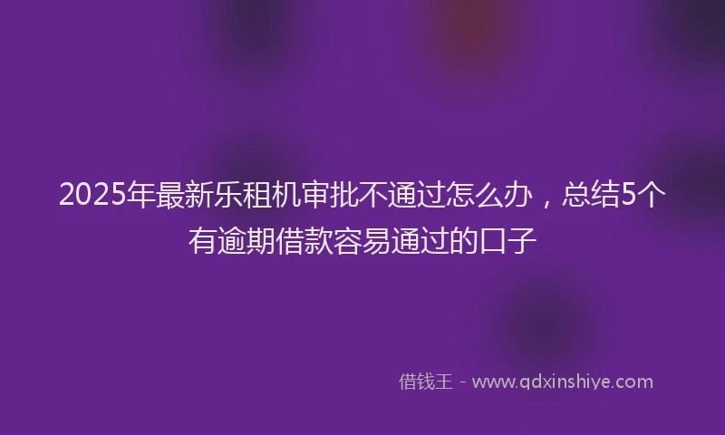 2025年最新乐租机审批不通过怎么办，总结5个有逾期借款容易通过的口子