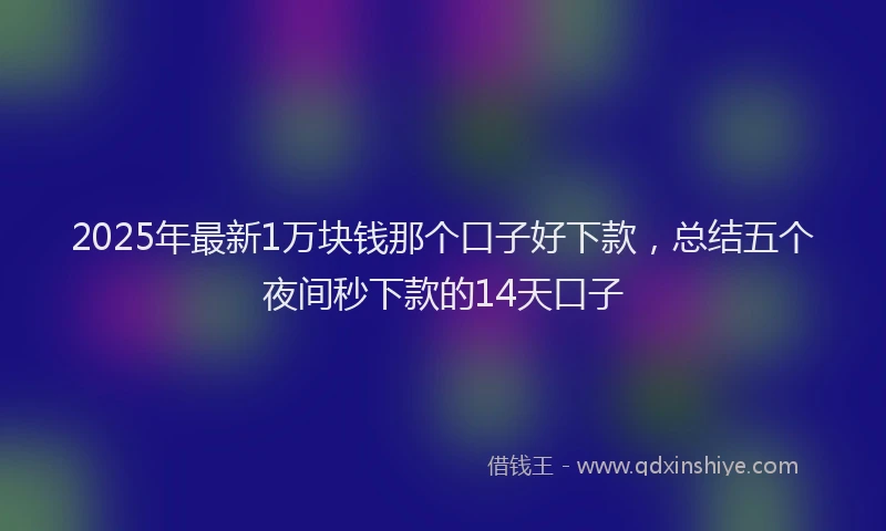 2025年最新1万块钱那个口子好下款，总结五个夜间秒下款的14天口子