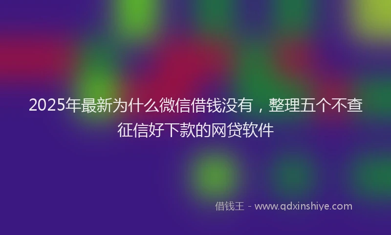2025年最新为什么微信借钱没有，整理五个不查征信好下款的网贷软件