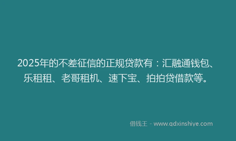 2025年的不差征信的正规贷款有：汇融通钱包、乐租租、老哥租机、速下宝、拍拍贷借款等。