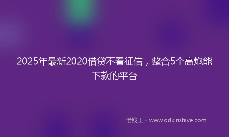 2025年最新2020借贷不看征信，整合5个高炮能下款的平台