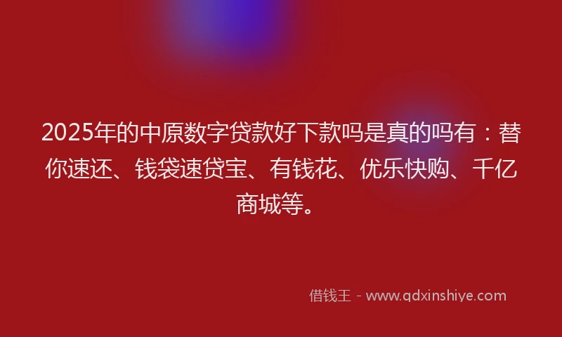2025年的中原数字贷款好下款吗是真的吗有：替你速还、钱袋速贷宝、有钱花、优乐快购、千亿商城等。