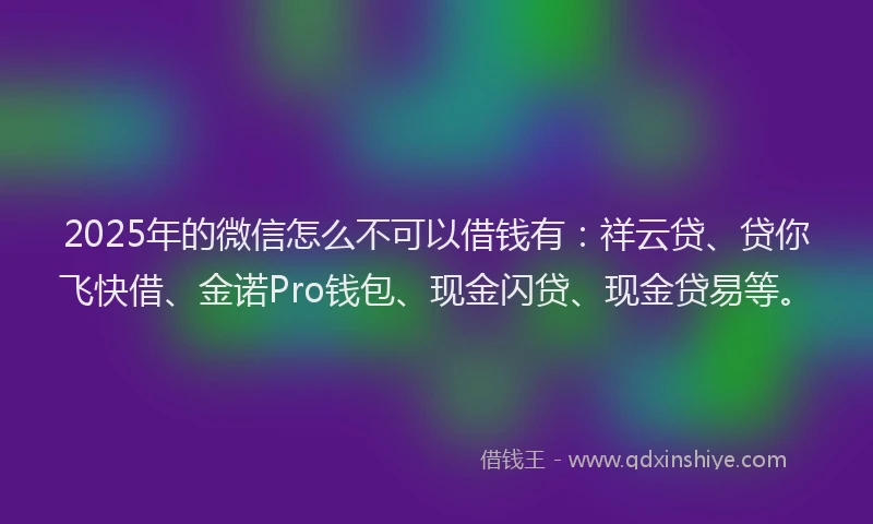 2025年的微信怎么不可以借钱有：祥云贷、贷你飞快借、金诺Pro钱包、现金闪贷、现金贷易等。