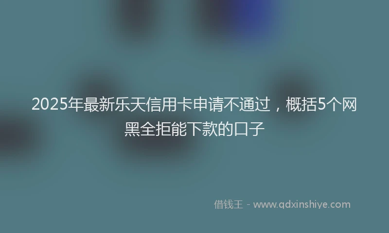 2025年最新乐天信用卡申请不通过，概括5个网黑全拒能下款的口子