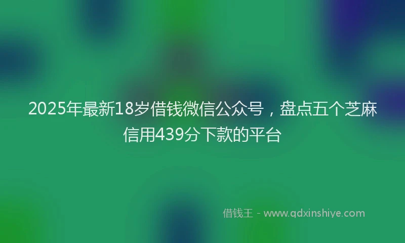 2025年最新18岁借钱微信公众号，盘点五个芝麻信用439分下款的平台