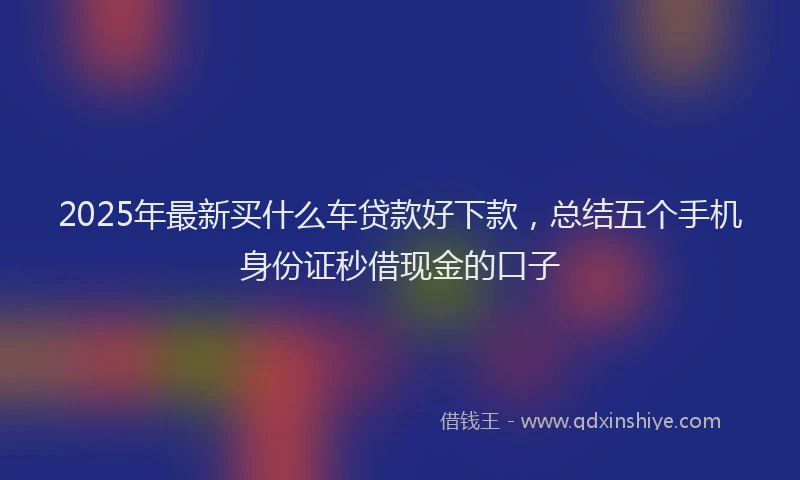 2025年最新买什么车贷款好下款，总结五个手机身份证秒借现金的口子