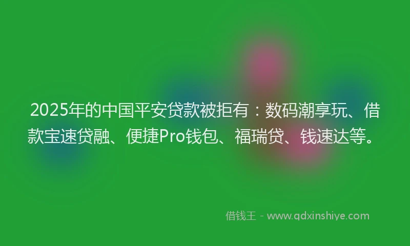 2025年的中国平安贷款被拒有：数码潮享玩、借款宝速贷融、便捷Pro钱包、福瑞贷、钱速达等。