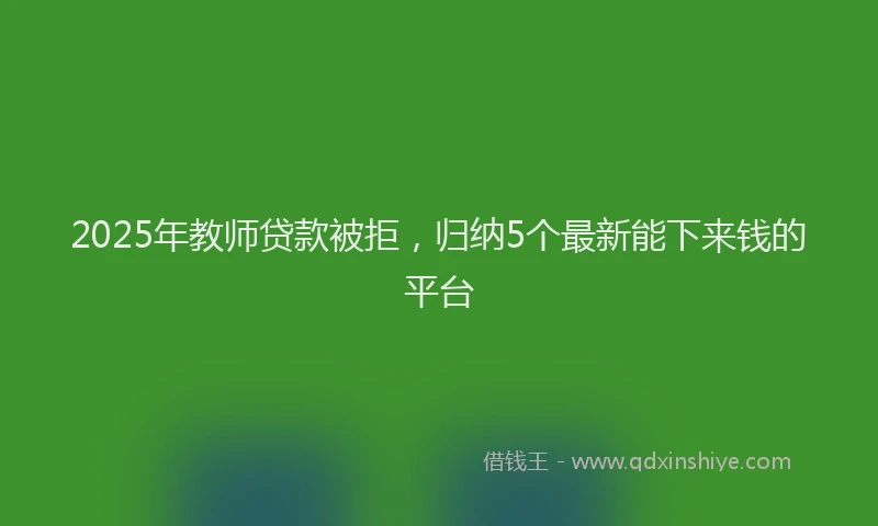 2025年教师贷款被拒，归纳5个最新能下来钱的平台