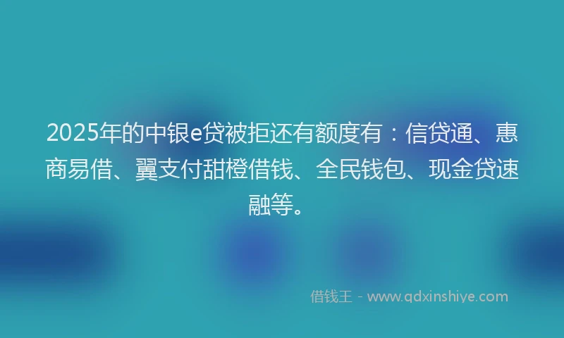 2025年的中银e贷被拒还有额度有：信贷通、惠商易借、翼支付甜橙借钱、全民钱包、现金贷速融等。