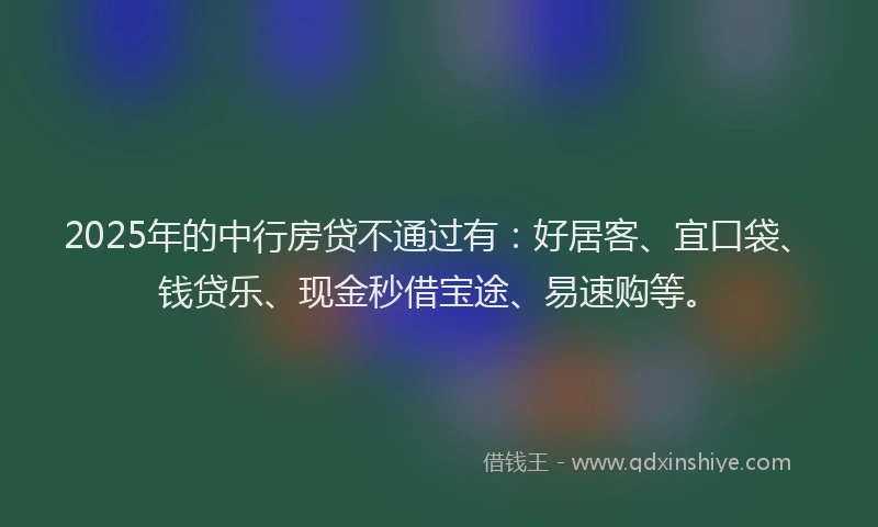 2025年的中行房贷不通过有：好居客、宜口袋、钱贷乐、现金秒借宝途、易速购等。
