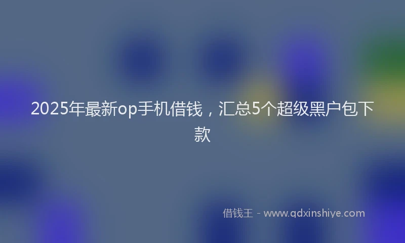 2025年最新op手机借钱，汇总5个超级黑户包下款