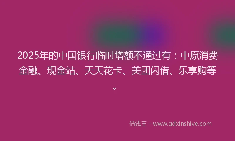 2025年的中国银行临时增额不通过有：中原消费金融、现金站、天天花卡、美团闪借、乐享购等。