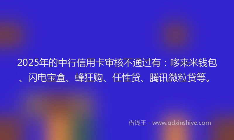 2025年的中行信用卡审核不通过有：哆来米钱包、闪电宝盒、蜂狂购、任性贷、腾讯微粒贷等。