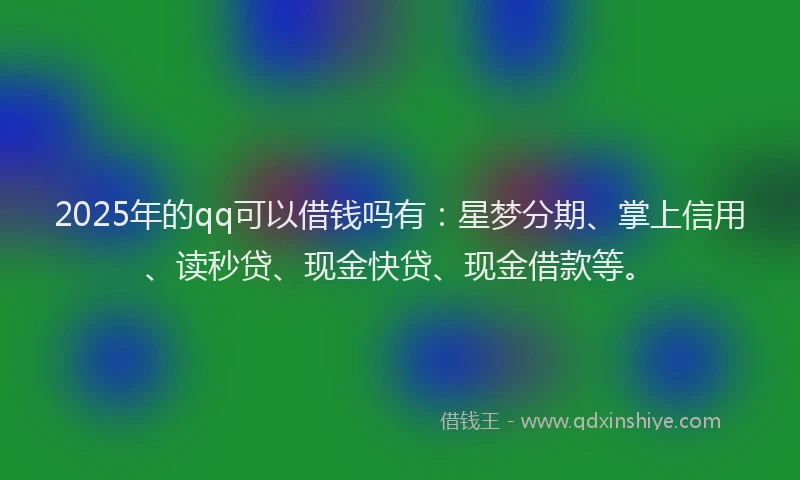 2025年的qq可以借钱吗有：星梦分期、掌上信用、读秒贷、现金快贷、现金借款等。
