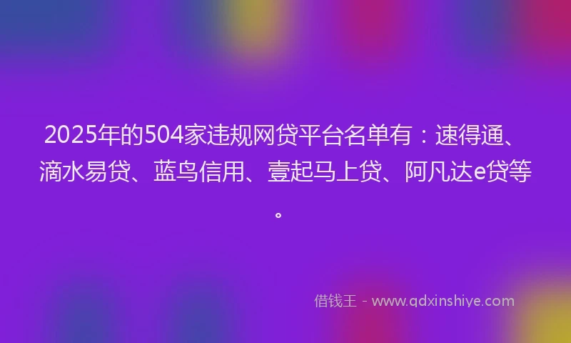 2025年的504家违规网贷平台名单有：速得通、滴水易贷、蓝鸟信用、壹起马上贷、阿凡达e贷等。